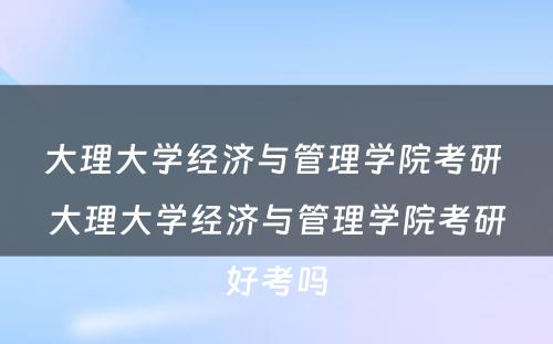 大理大学经济与管理学院考研 大理大学经济与管理学院考研好考吗