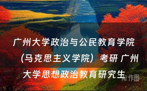 广州大学政治与公民教育学院（马克思主义学院）考研 广州大学思想政治教育研究生