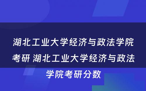 湖北工业大学经济与政法学院考研 湖北工业大学经济与政法学院考研分数