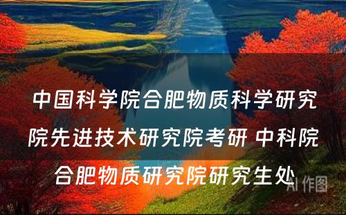 中国科学院合肥物质科学研究院先进技术研究院考研 中科院合肥物质研究院研究生处