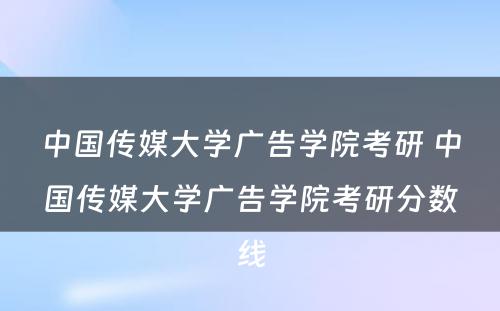 中国传媒大学广告学院考研 中国传媒大学广告学院考研分数线