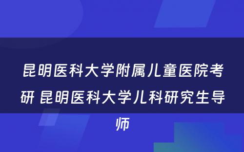 昆明医科大学附属儿童医院考研 昆明医科大学儿科研究生导师