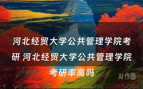 河北经贸大学公共管理学院考研 河北经贸大学公共管理学院考研率高吗