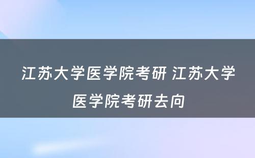 江苏大学医学院考研 江苏大学医学院考研去向