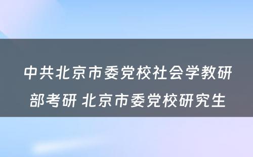 中共北京市委党校社会学教研部考研 北京市委党校研究生