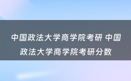 中国政法大学商学院考研 中国政法大学商学院考研分数