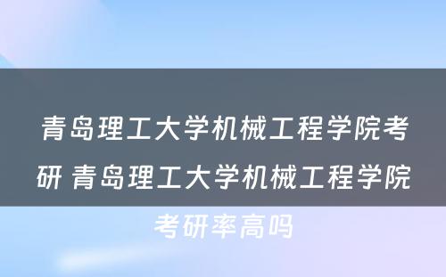 青岛理工大学机械工程学院考研 青岛理工大学机械工程学院考研率高吗