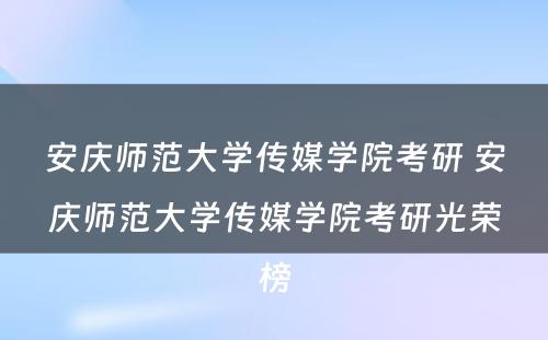 安庆师范大学传媒学院考研 安庆师范大学传媒学院考研光荣榜