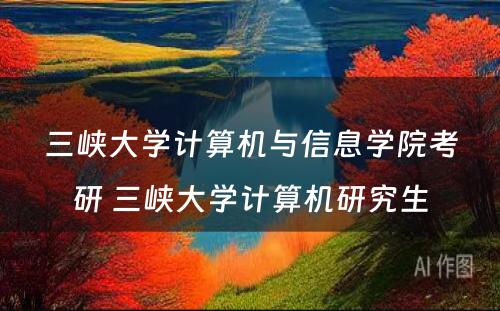 三峡大学计算机与信息学院考研 三峡大学计算机研究生