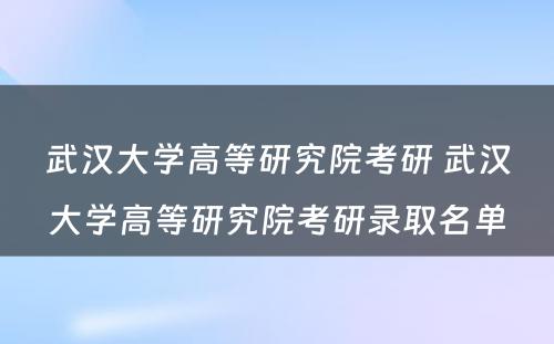 武汉大学高等研究院考研 武汉大学高等研究院考研录取名单