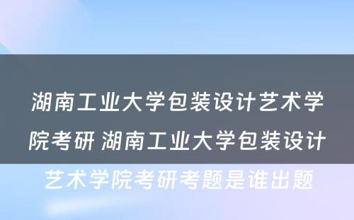 湖南工业大学包装设计艺术学院考研 湖南工业大学包装设计艺术学院考研考题是谁出题