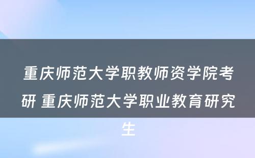 重庆师范大学职教师资学院考研 重庆师范大学职业教育研究生