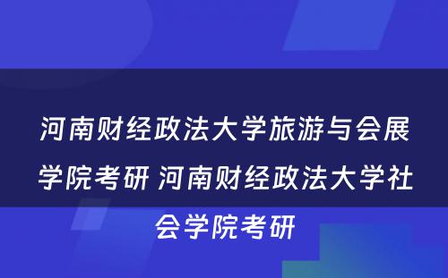 河南财经政法大学旅游与会展学院考研 河南财经政法大学社会学院考研