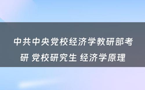 中共中央党校经济学教研部考研 党校研究生 经济学原理