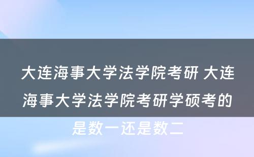 大连海事大学法学院考研 大连海事大学法学院考研学硕考的是数一还是数二