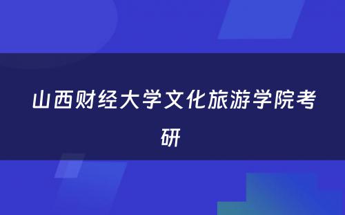 山西财经大学文化旅游学院考研 