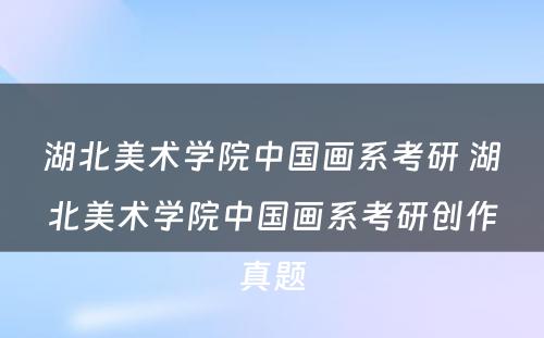 湖北美术学院中国画系考研 湖北美术学院中国画系考研创作真题