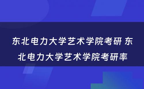 东北电力大学艺术学院考研 东北电力大学艺术学院考研率