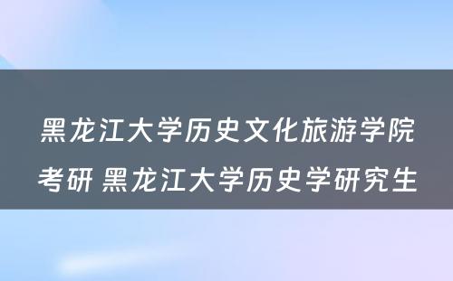 黑龙江大学历史文化旅游学院考研 黑龙江大学历史学研究生