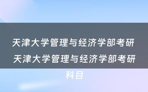 天津大学管理与经济学部考研 天津大学管理与经济学部考研科目