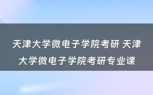 天津大学微电子学院考研 天津大学微电子学院考研专业课