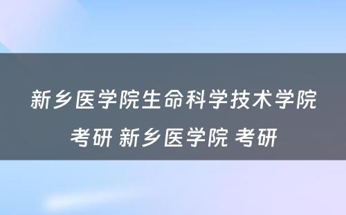 新乡医学院生命科学技术学院考研 新乡医学院 考研