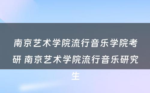 南京艺术学院流行音乐学院考研 南京艺术学院流行音乐研究生