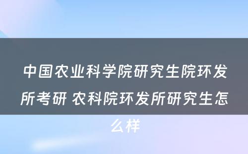 中国农业科学院研究生院环发所考研 农科院环发所研究生怎么样