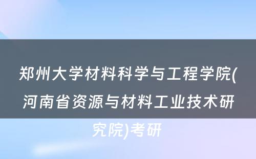 郑州大学材料科学与工程学院(河南省资源与材料工业技术研究院)考研 