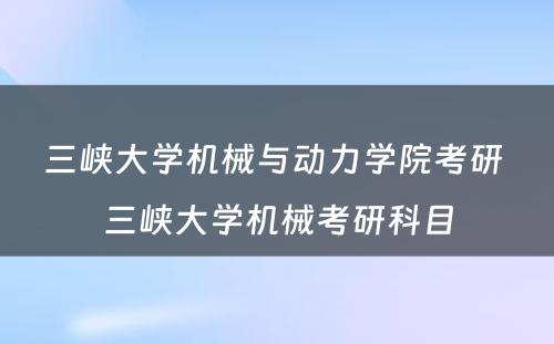 三峡大学机械与动力学院考研 三峡大学机械考研科目