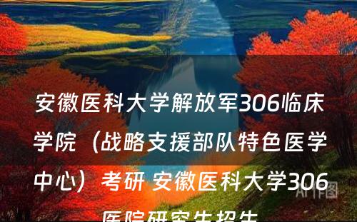 安徽医科大学解放军306临床学院（战略支援部队特色医学中心）考研 安徽医科大学306医院研究生招生