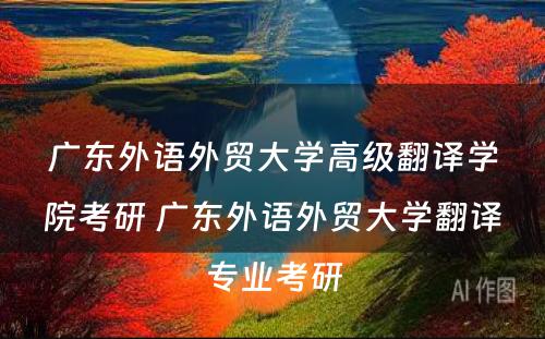 广东外语外贸大学高级翻译学院考研 广东外语外贸大学翻译专业考研