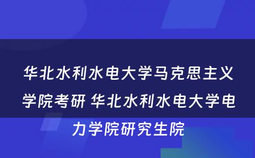 华北水利水电大学马克思主义学院考研 华北水利水电大学电力学院研究生院