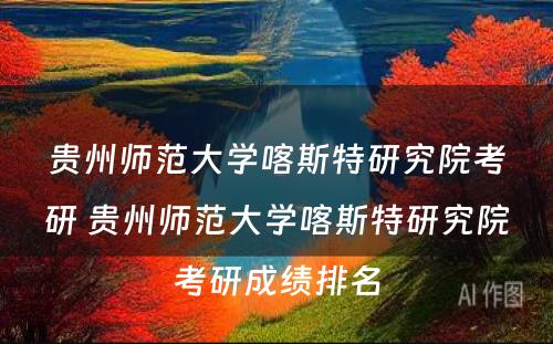 贵州师范大学喀斯特研究院考研 贵州师范大学喀斯特研究院考研成绩排名