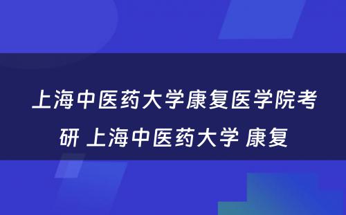 上海中医药大学康复医学院考研 上海中医药大学 康复