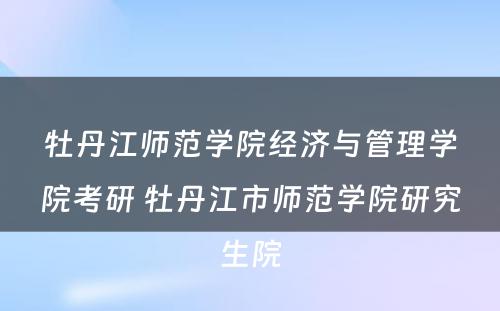 牡丹江师范学院经济与管理学院考研 牡丹江市师范学院研究生院