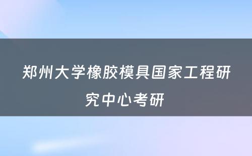 郑州大学橡胶模具国家工程研究中心考研 