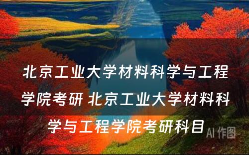 北京工业大学材料科学与工程学院考研 北京工业大学材料科学与工程学院考研科目