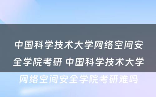 中国科学技术大学网络空间安全学院考研 中国科学技术大学网络空间安全学院考研难吗