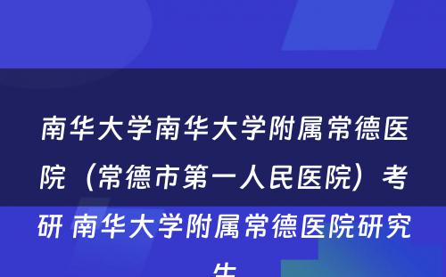 南华大学南华大学附属常德医院（常德市第一人民医院）考研 南华大学附属常德医院研究生