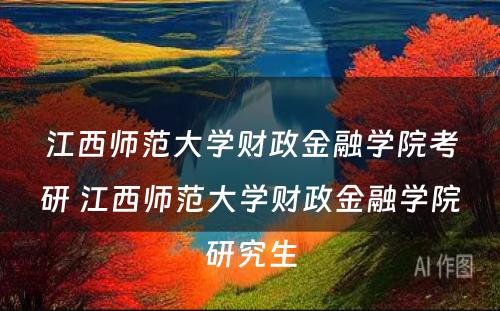 江西师范大学财政金融学院考研 江西师范大学财政金融学院研究生