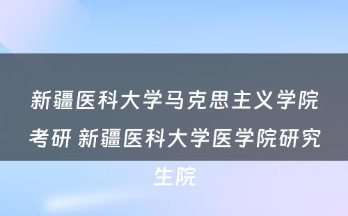 新疆医科大学马克思主义学院考研 新疆医科大学医学院研究生院