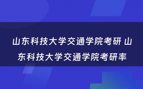 山东科技大学交通学院考研 山东科技大学交通学院考研率