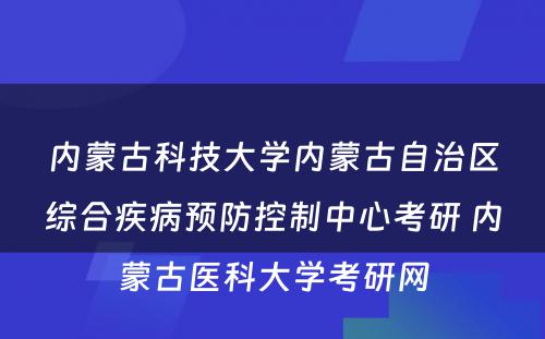 内蒙古科技大学内蒙古自治区综合疾病预防控制中心考研 内蒙古医科大学考研网