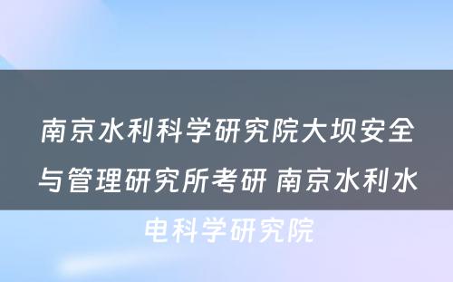 南京水利科学研究院大坝安全与管理研究所考研 南京水利水电科学研究院