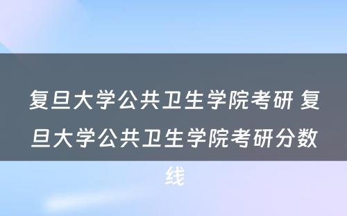 复旦大学公共卫生学院考研 复旦大学公共卫生学院考研分数线