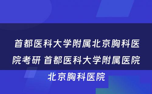 首都医科大学附属北京胸科医院考研 首都医科大学附属医院北京胸科医院