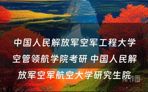 中国人民解放军空军工程大学空管领航学院考研 中国人民解放军空军航空大学研究生院