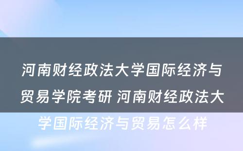 河南财经政法大学国际经济与贸易学院考研 河南财经政法大学国际经济与贸易怎么样