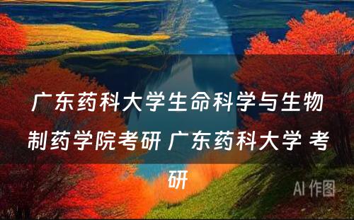 广东药科大学生命科学与生物制药学院考研 广东药科大学 考研